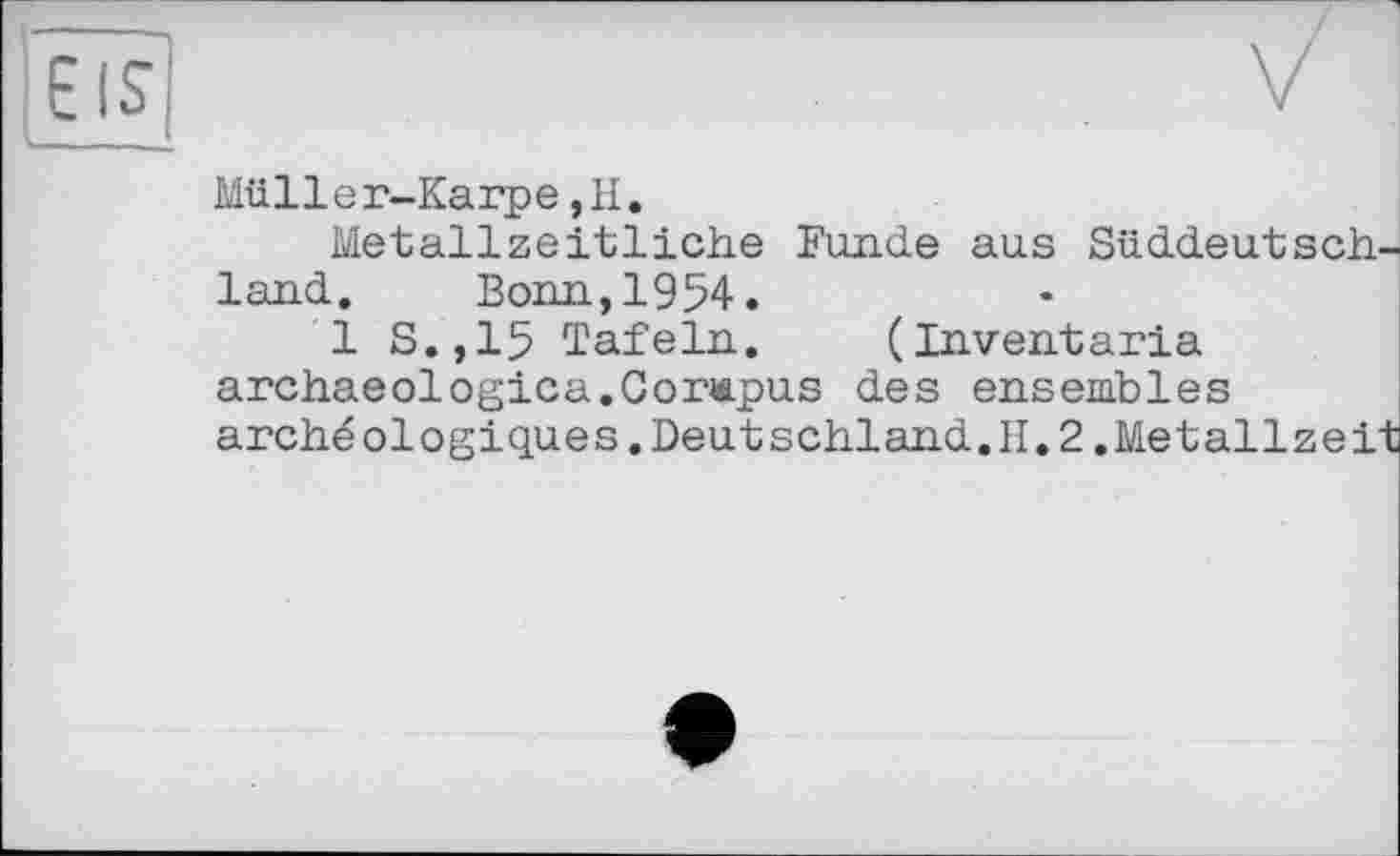 ﻿EIS
Müller-Karpe,H.
Metallzeitliche Funde aus Süddeutsch, land. Bonn,1954.
1 S.,15 Tafeln. (Inventaria archaeologica.Corapus des ensembles archéologiques. Deutschland.il. 2 .Metallzei'